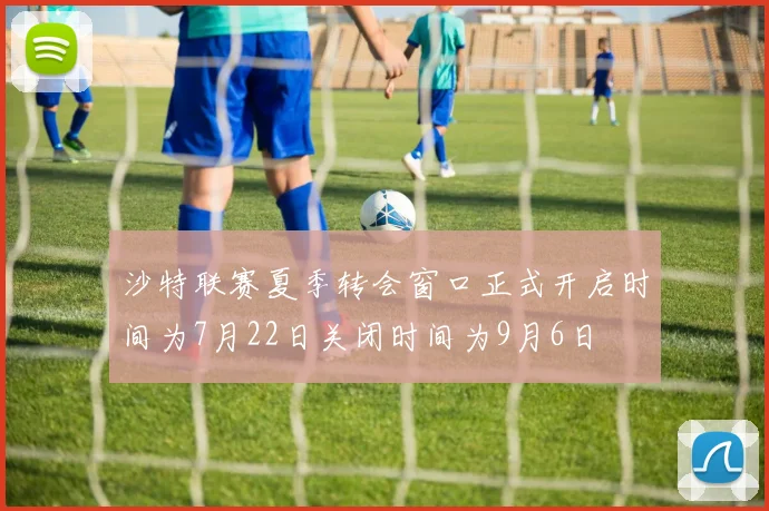 沙特联赛夏季转会窗口正式开启时间为7月22日关闭时间为9月6日