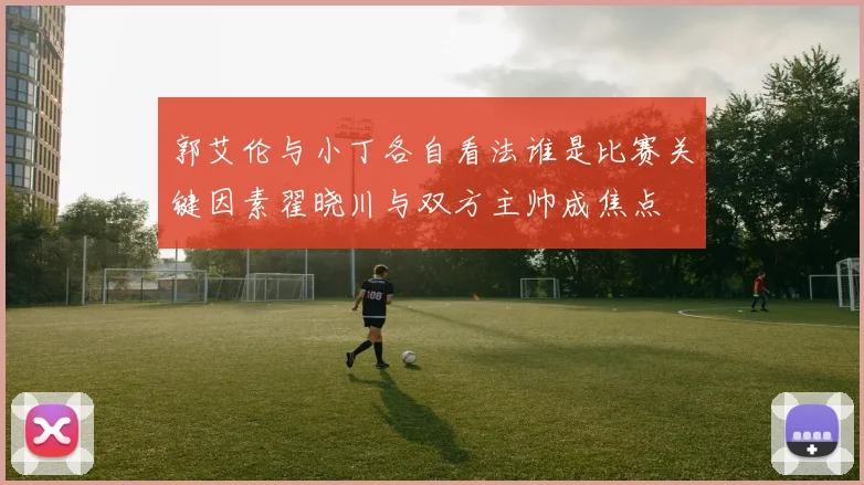 郭艾伦与小丁各自看法谁是比赛关键因素翟晓川与双方主帅成焦点
