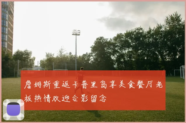 詹姆斯重返卡普里岛享美食餐厅老板热情欢迎合影留念