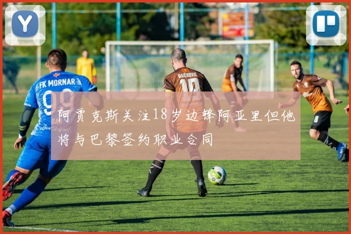 阿贾克斯关注18岁边锋阿亚里但他将与巴黎签约职业合同