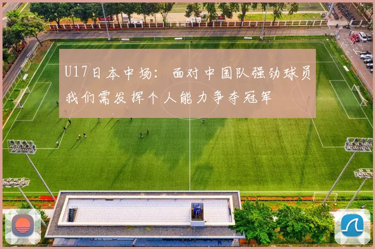 U17日本中场：面对中国队强劲球员我们需发挥个人能力争夺冠军